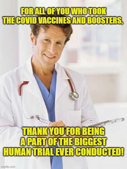 Biggest Human Trial! | FOR ALL OF YOU WHO TOOK THE COVID VACCINES AND BOOSTERS, THANK YOU FOR BEING A PART OF THE BIGGEST HUMAN TRIAL EVER CONDUCTED! | image tagged in doctor,covid-19,vaccines,boosters,human trials,side effects | made w/ Imgflip meme maker