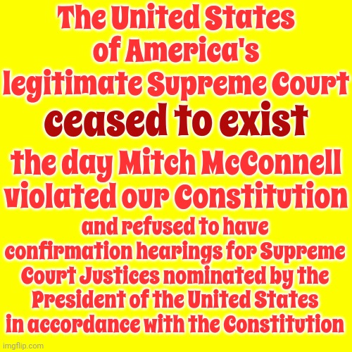 That's A Fact Jack | The United States of America's legitimate Supreme Court; ceased to exist; the day Mitch McConnell violated our Constitution; and refused to have confirmation hearings for Supreme Court Justices nominated by the President of the United States in accordance with the Constitution | image tagged in trump unfit unqualified dangerous,lock him up,mitch mcconnell,traitors,scum,memes | made w/ Imgflip meme maker