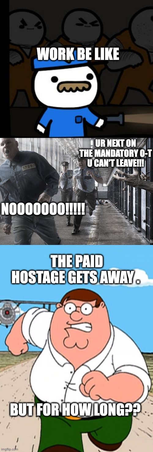 Work Stress | WORK BE LIKE; UR NEXT ON THE MANDATORY O-T U CAN'T LEAVE!!! NOOOOOOO!!!!! THE PAID HOSTAGE GETS AWAY . BUT FOR HOW LONG?? | image tagged in srgrafo prison,jail break,peter griffin running away | made w/ Imgflip meme maker