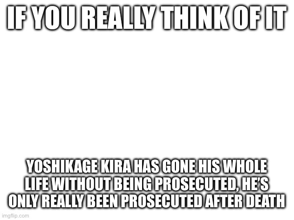 IF YOU REALLY THINK OF IT; YOSHIKAGE KIRA HAS GONE HIS WHOLE LIFE WITHOUT BEING PROSECUTED, HE’S ONLY REALLY BEEN PROSECUTED AFTER DEATH | made w/ Imgflip meme maker