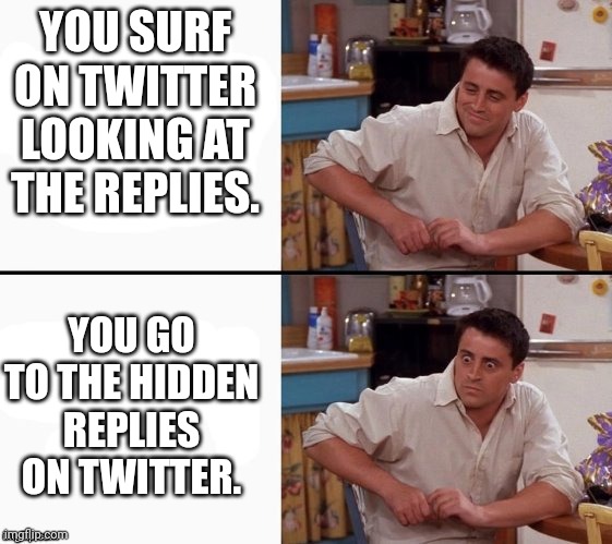 you ain't seen nothing yet | YOU SURF ON TWITTER LOOKING AT THE REPLIES. YOU GO TO THE HIDDEN REPLIES ON TWITTER. | image tagged in comprehending joey,funny memes,fun,memes,twitter,x | made w/ Imgflip meme maker