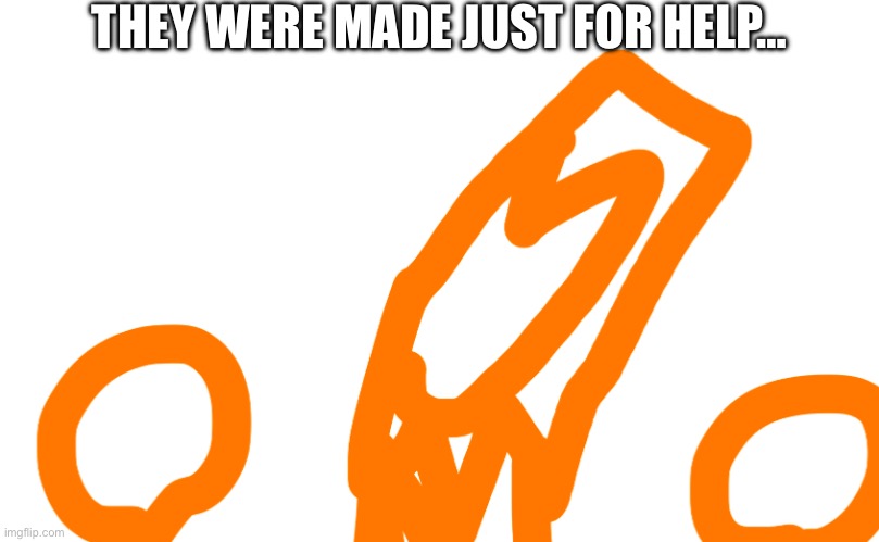 THEY WERE MADE JUST FOR HELP… | made w/ Imgflip meme maker