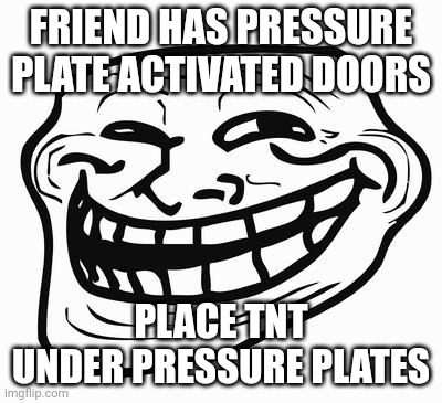 Trololo | FRIEND HAS PRESSURE PLATE ACTIVATED DOORS; PLACE TNT UNDER PRESSURE PLATES | image tagged in trollface | made w/ Imgflip meme maker