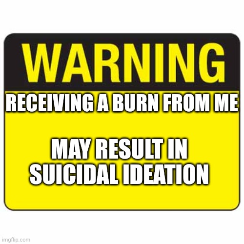 **You've Been Warned** | RECEIVING A BURN FROM ME; MAY RESULT IN SUICIDAL IDEATION | image tagged in warningsign | made w/ Imgflip meme maker
