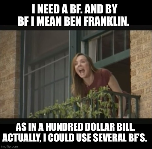 Searching… | I NEED A BF. AND BY BF I MEAN BEN FRANKLIN. AS IN A HUNDRED DOLLAR BILL. ACTUALLY, I COULD USE SEVERAL BF’S. | image tagged in money,boyfriend,hundred,broke,woman | made w/ Imgflip meme maker