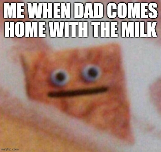 Cinnamon Toast Crunch | ME WHEN DAD COMES HOME WITH THE MILK | image tagged in cinnamon toast crunch | made w/ Imgflip meme maker