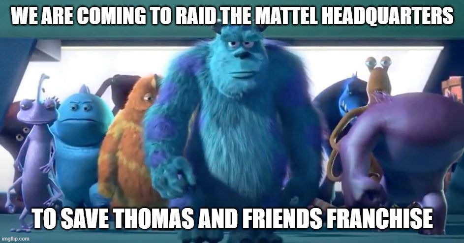 Monsters Inc. Walk and save Thomas and Friends and destroy Mattel Meme | WE ARE COMING TO RAID THE MATTEL HEADQUARTERS; TO SAVE THOMAS AND FRIENDS FRANCHISE | image tagged in monsters inc walk | made w/ Imgflip meme maker