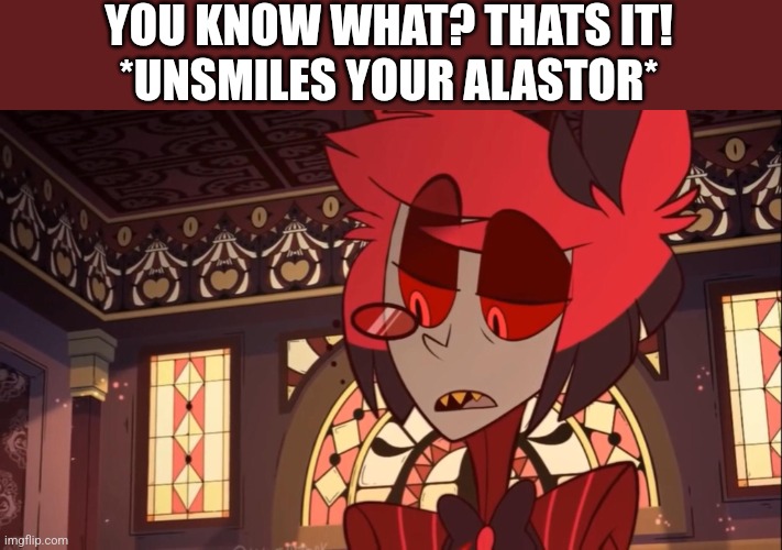 YOU KNOW WHAT? THATS IT!
*UNSMILES YOUR ALASTOR* | made w/ Imgflip meme maker