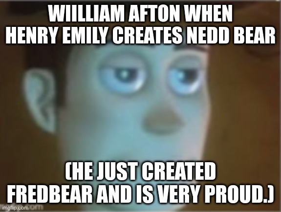 Woody Dissappinted Stare | WIILLIAM AFTON WHEN HENRY EMILY CREATES NEDD BEAR; (HE JUST CREATED FREDBEAR AND IS VERY PROUD.) | image tagged in woody dissappinted stare | made w/ Imgflip meme maker