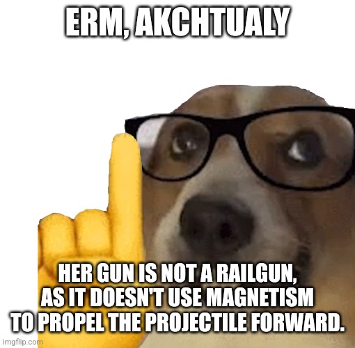Actually dog | ERM, AKCHTUALY HER GUN IS NOT A RAILGUN, AS IT DOESN'T USE MAGNETISM TO PROPEL THE PROJECTILE FORWARD. | image tagged in actually dog | made w/ Imgflip meme maker