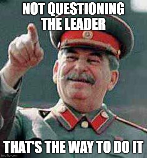 Stalin says | NOT QUESTIONING THE LEADER THAT'S THE WAY TO DO IT | image tagged in stalin says | made w/ Imgflip meme maker