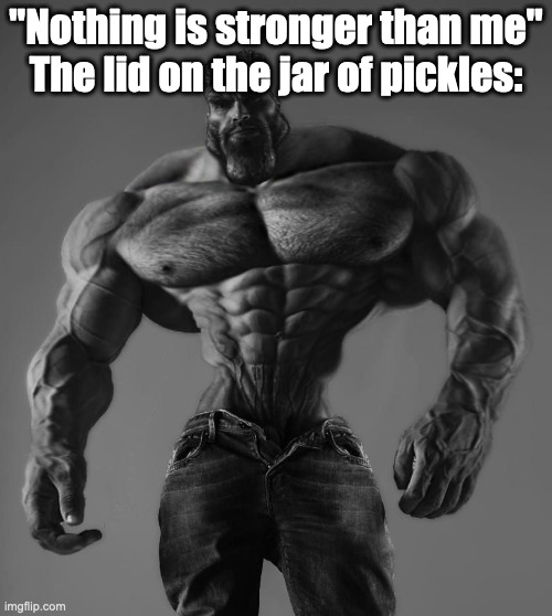 GigaChad | "Nothing is stronger than me"
The lid on the jar of pickles: | image tagged in gigachad | made w/ Imgflip meme maker