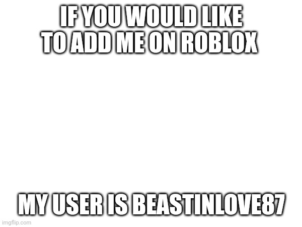 IF YOU WOULD LIKE TO ADD ME ON ROBLOX; MY USER IS BEASTINLOVE87 | made w/ Imgflip meme maker