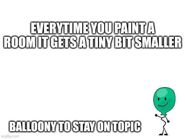 Fun Fact (Ft. Balloony) | EVERYTIME YOU PAINT A ROOM IT GETS A TINY BIT SMALLER; BALLOONY TO STAY ON TOPIC | image tagged in bfdi | made w/ Imgflip meme maker
