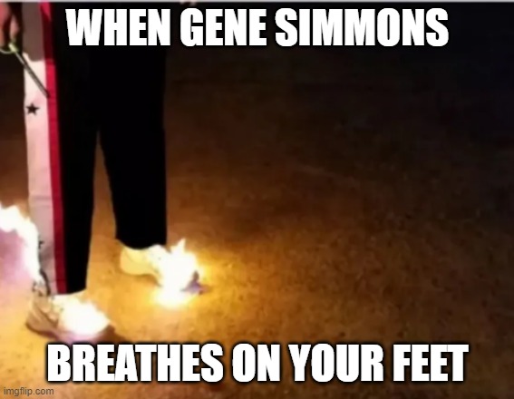KISS Double Platinum Hotfoot | WHEN GENE SIMMONS; BREATHES ON YOUR FEET | image tagged in burning feet,gene simmons,kiss,breathing fire | made w/ Imgflip meme maker