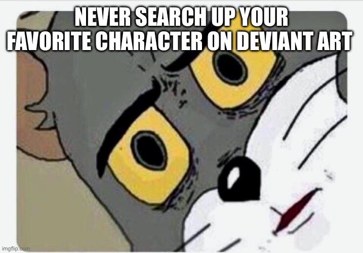 Disturbed Tom | NEVER SEARCH UP YOUR FAVORITE CHARACTER ON DEVIANT ART | made w/ Imgflip meme maker