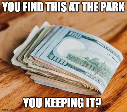 Money | YOU FIND THIS AT THE PARK; YOU KEEPING IT? | image tagged in money,cash | made w/ Imgflip meme maker