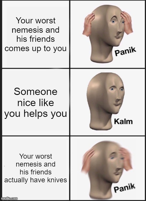 No, bullying is not funny, but the meme is. | Your worst nemesis and his friends comes up to you; Someone nice like you helps you; Your worst nemesis and his friends actually have knives | image tagged in memes,panik kalm panik,bullying,funny | made w/ Imgflip meme maker