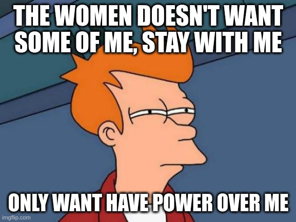 power | THE WOMEN DOESN'T WANT SOME OF ME, STAY WITH ME; ONLY WANT HAVE POWER OVER ME | image tagged in memes,futurama fry | made w/ Imgflip meme maker