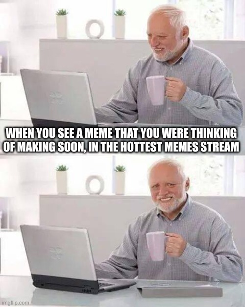 i hate my life | WHEN YOU SEE A MEME THAT YOU WERE THINKING OF MAKING SOON, IN THE HOTTEST MEMES STREAM | image tagged in memes,hide the pain harold,hot,sad | made w/ Imgflip meme maker
