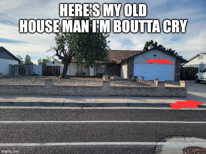 HERE'S MY OLD HOUSE MAN I'M BOUTTA CRY | made w/ Imgflip meme maker