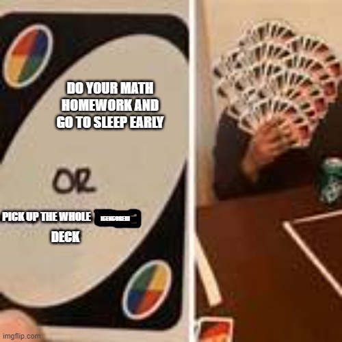 well then the answer is easy. | DO YOUR MATH HOMEWORK AND GO TO SLEEP EARLY; PICK UP THE WHOLE; [CENCORED]; DECK | image tagged in lol,uno draw 25 cards,uno draw the whole deck | made w/ Imgflip meme maker