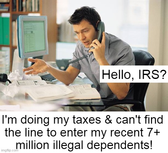 I Mean, They Should Be Deductible, Right? | Hello, IRS? I'm doing my taxes & can't find 
the line to enter my recent 7+ 
million illegal dependents! | image tagged in political humor,open borders,taxpayers,first world problems,illegal immigration,illegal aliens | made w/ Imgflip meme maker