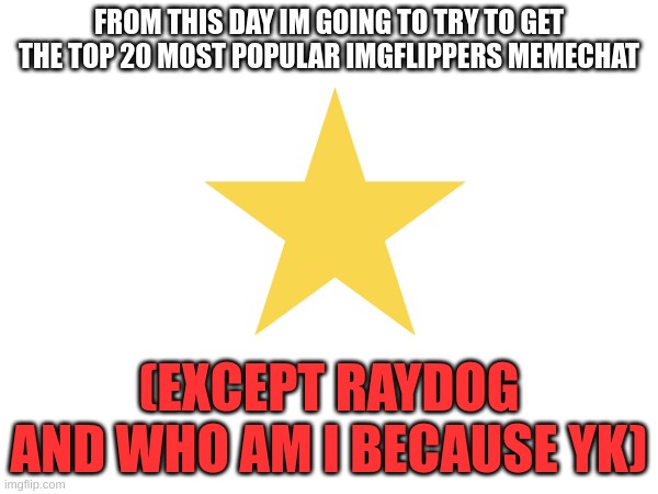 m | FROM THIS DAY IM GOING TO TRY TO GET THE TOP 20 MOST POPULAR IMGFLIPPERS MEMECHAT; (EXCEPT RAYDOG AND WHO AM I BECAUSE YK) | image tagged in m | made w/ Imgflip meme maker