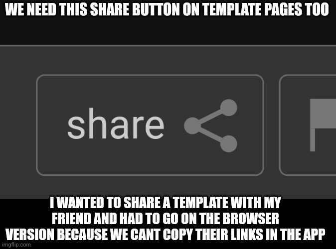 WE NEED THIS SHARE BUTTON ON TEMPLATE PAGES TOO; I WANTED TO SHARE A TEMPLATE WITH MY FRIEND AND HAD TO GO ON THE BROWSER VERSION BECAUSE WE CANT COPY THEIR LINKS IN THE APP | made w/ Imgflip meme maker