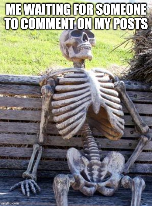 Waiting Skeleton Meme | ME WAITING FOR SOMEONE TO COMMENT ON MY POSTS | image tagged in memes,waiting skeleton | made w/ Imgflip meme maker