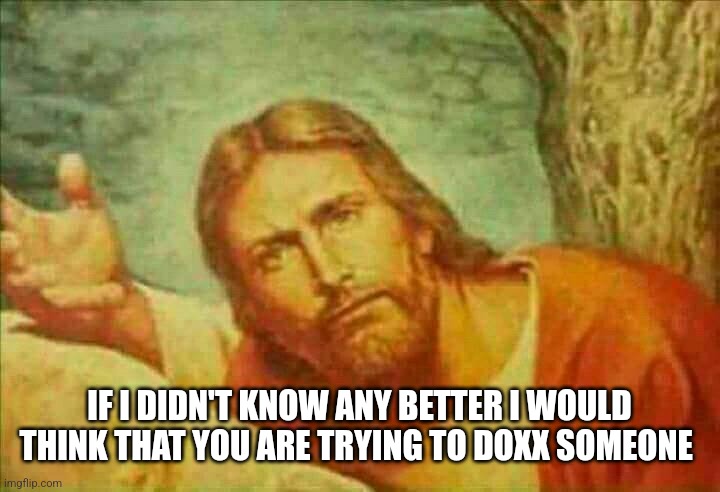 concerned Jesus | IF I DIDN'T KNOW ANY BETTER I WOULD THINK THAT YOU ARE TRYING TO DOXX SOMEONE | image tagged in concerned jesus | made w/ Imgflip meme maker