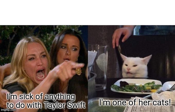 Woman Yelling At Cat Meme | I'm sick of anything to do with Taylor Swift; I'm one of her cats! | image tagged in memes,woman yelling at cat | made w/ Imgflip meme maker