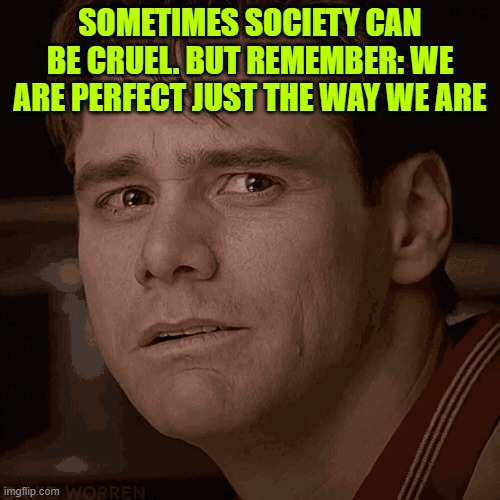 SOMETIMES SOCIETY CAN BE CRUEL. BUT REMEMBER: WE ARE PERFECT JUST THE WAY WE ARE | made w/ Imgflip meme maker