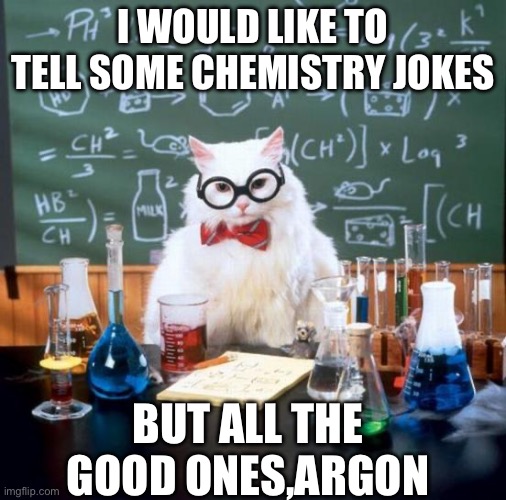 Chemistry Cat | I WOULD LIKE TO TELL SOME CHEMISTRY JOKES; BUT ALL THE GOOD ONES,ARGON | image tagged in memes,chemistry cat,chemistry | made w/ Imgflip meme maker