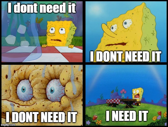 Spongebob - "I Don't Need It" (by Henry-C) | I dont need it I DONT NEED IT I DONT NEED IT I NEED IT | image tagged in spongebob - i don't need it by henry-c | made w/ Imgflip meme maker