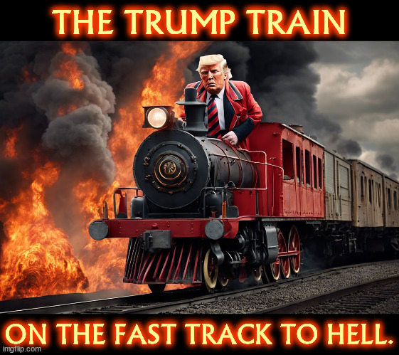 The Trump Train on the Fast Track to Hell. | THE TRUMP TRAIN; ON THE FAST TRACK TO HELL. | image tagged in donald trump,train,hell,fire,damnation | made w/ Imgflip meme maker