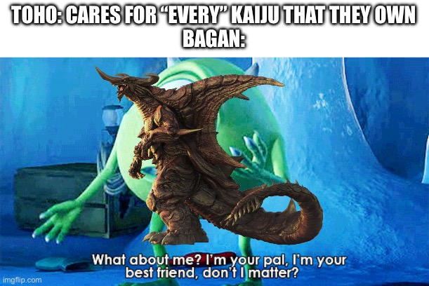 When will toho give attention to bagan | TOHO: CARES FOR “EVERY” KAIJU THAT THEY OWN
BAGAN: | image tagged in what about me,toho,godzilla,bagan | made w/ Imgflip meme maker