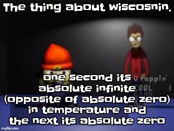 Rap | The thing about wiscosnin. one second its absolute infinite (opposite of absolute zero) in temperature and the next its absolute zero | image tagged in rap | made w/ Imgflip meme maker