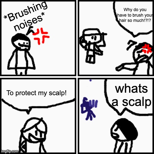 1 | Why do you have to brush your hair so much!?!? *Brushing noises*; whats a scalp; To protect my scalp! | made w/ Imgflip meme maker