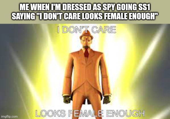 looks female enough | ME WHEN I'M DRESSED AS SPY GOING SS1 SAYING "I DON'T CARE LOOKS FEMALE ENOUGH" | image tagged in looks female enough | made w/ Imgflip meme maker