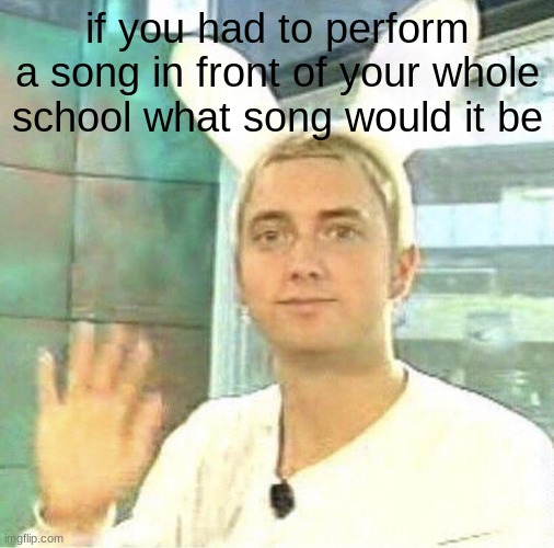 hurray | if you had to perform a song in front of your whole school what song would it be | image tagged in hurray | made w/ Imgflip meme maker