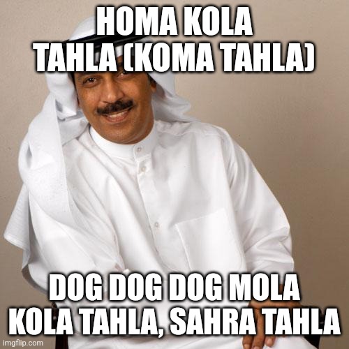 arab | HOMA KOLA TAHLA (KOMA TAHLA); DOG DOG DOG MOLA KOLA TAHLA, SAHRA TAHLA | image tagged in arab | made w/ Imgflip meme maker