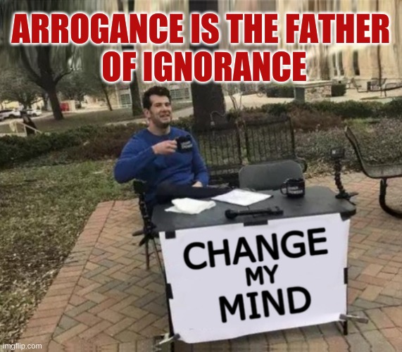 Change My Mind Upgrade | ARROGANCE IS THE FATHER 
OF IGNORANCE | image tagged in change my mind upgrade,change my mind,arrogance,ignorance,doing it wrong,attitude | made w/ Imgflip meme maker