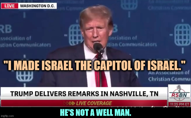 He's slurring his speech, and what comes out is crazy. | "I MADE ISRAEL THE CAPITOL OF ISRAEL."; HE'S NOT A WELL MAN. | image tagged in trump,sick,ill,medication,drugs | made w/ Imgflip meme maker