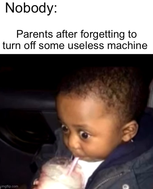 . | Nobody:; Parents after forgetting to turn off some useless machine | image tagged in uh oh drinking kid | made w/ Imgflip meme maker