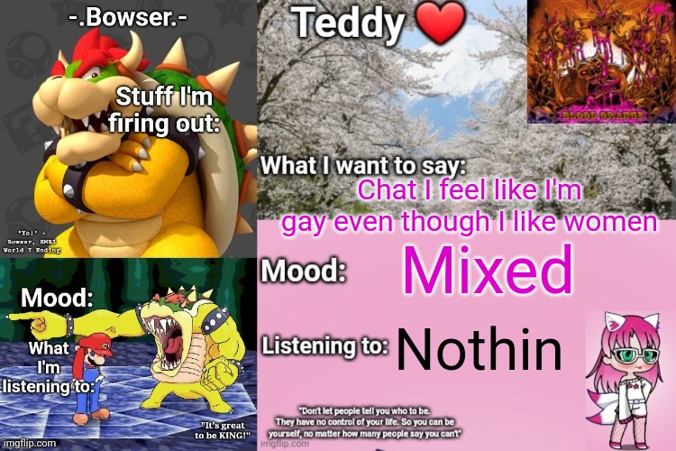 I cant thiiiiiinnnnnnnnkkkkkkk | Chat I feel like I'm gay even though I like women; Mixed; Nothin | image tagged in bowser and teddy's shared announcement temp | made w/ Imgflip meme maker