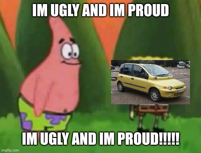 fiat multipla | IM UGLY AND IM PROUD; IM UGLY AND IM PROUD!!!!! | made w/ Imgflip meme maker