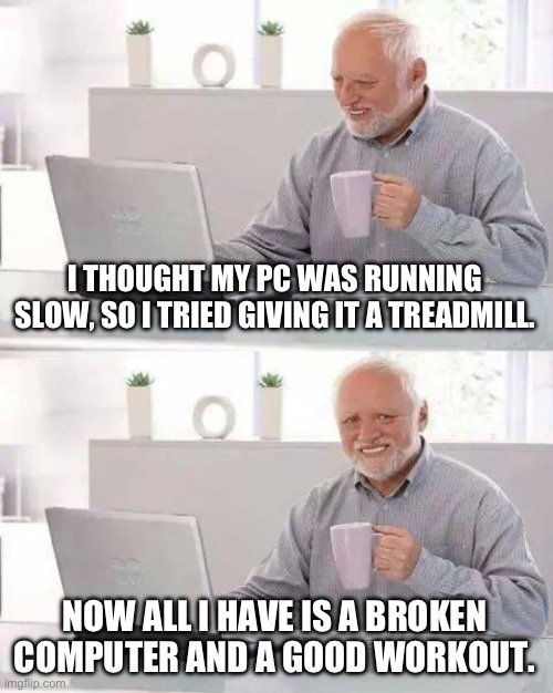 Hide the Pain Harold | I THOUGHT MY PC WAS RUNNING SLOW, SO I TRIED GIVING IT A TREADMILL. NOW ALL I HAVE IS A BROKEN COMPUTER AND A GOOD WORKOUT. | image tagged in memes,hide the pain harold | made w/ Imgflip meme maker