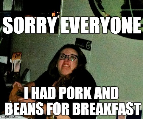 Pork and Beans | SORRY EVERYONE I HAD PORK AND BEANS FOR BREAKFAST | image tagged in pork,beans,fart | made w/ Imgflip meme maker
