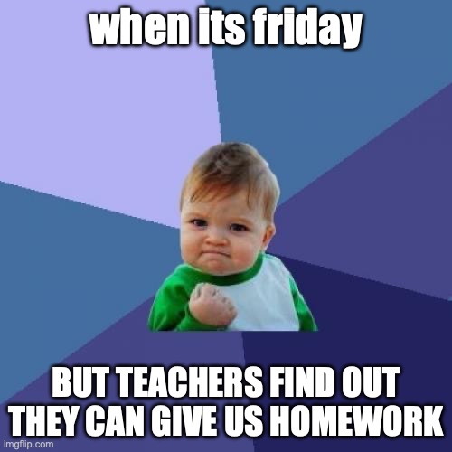 Success Kid | when its friday; BUT TEACHERS FIND OUT THEY CAN GIVE US HOMEWORK | image tagged in memes,success kid | made w/ Imgflip meme maker